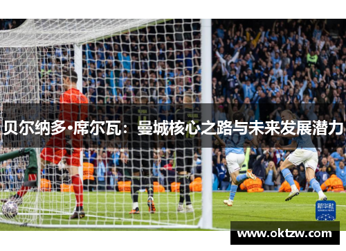 贝尔纳多·席尔瓦：曼城核心之路与未来发展潜力